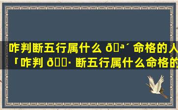 咋判断五行属什么 🪴 命格的人「咋判 🌷 断五行属什么命格的人女性」